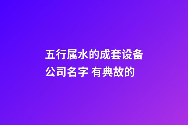 五行属水的成套设备公司名字 有典故的-第1张-公司起名-玄机派